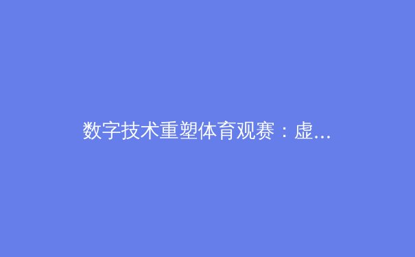数字技术重塑体育观赛：虚拟现实如何颠覆传统体育产业格局